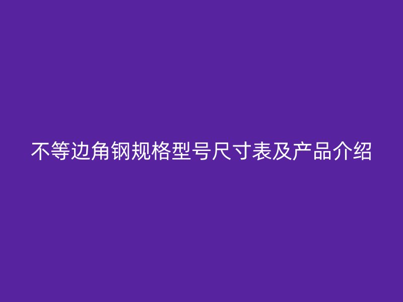不等邊角鋼規(guī)格型號(hào)尺寸表及產(chǎn)品介紹