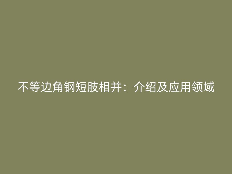 不等邊角鋼短肢相并：介紹及應(yīng)用領(lǐng)域