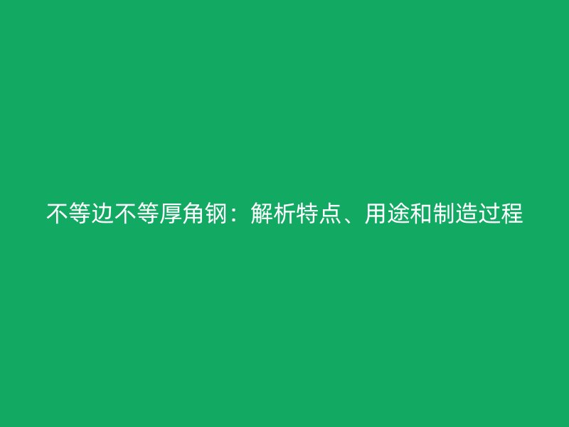 不等邊不等厚角鋼：解析特點、用途和制造過程