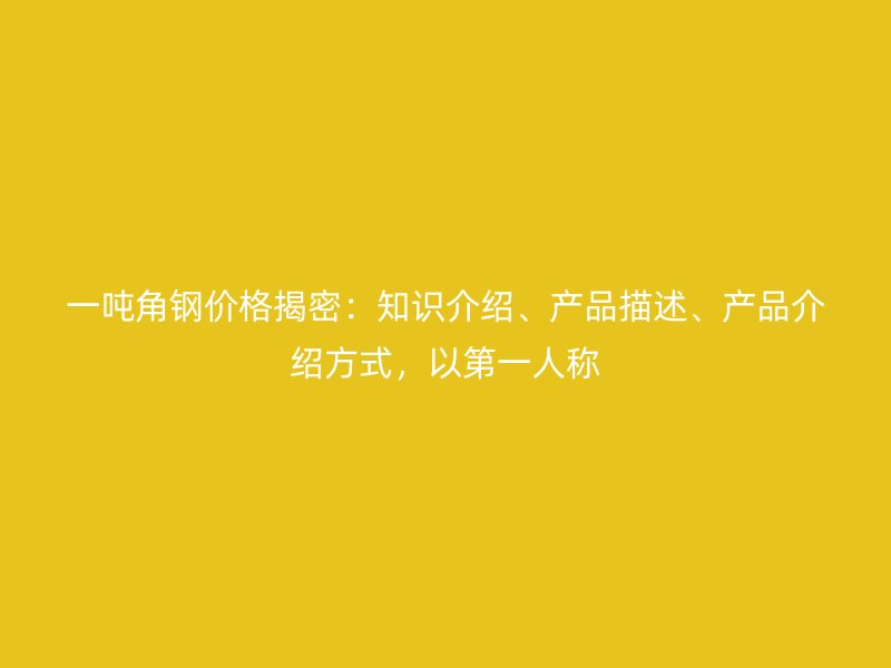 一噸角鋼價格揭密：知識介紹、產(chǎn)品描述、產(chǎn)品介紹方式，以第一人稱