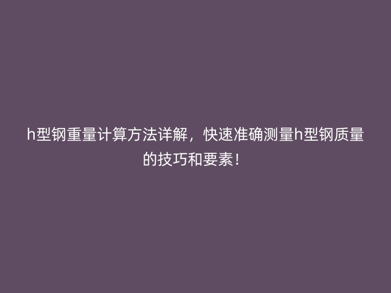 h型鋼重量計(jì)算方法詳解，快速準(zhǔn)確測(cè)量h型鋼質(zhì)量的技巧和要素！