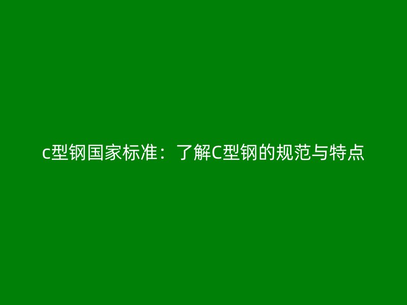 c型鋼國家標準：了解C型鋼的規(guī)范與特點