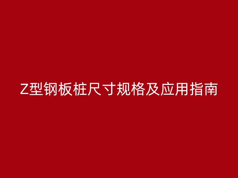 Z型鋼板樁尺寸規(guī)格及應(yīng)用指南