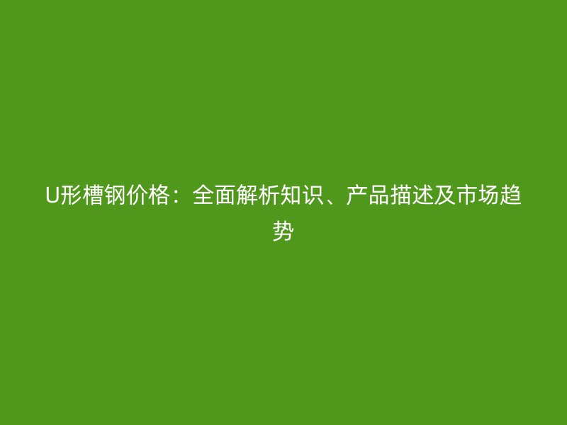 U形槽鋼價格：全面解析知識、產(chǎn)品描述及市場趨勢