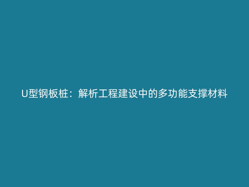 U型鋼板樁：解析工程建設(shè)中的多功能支撐材料