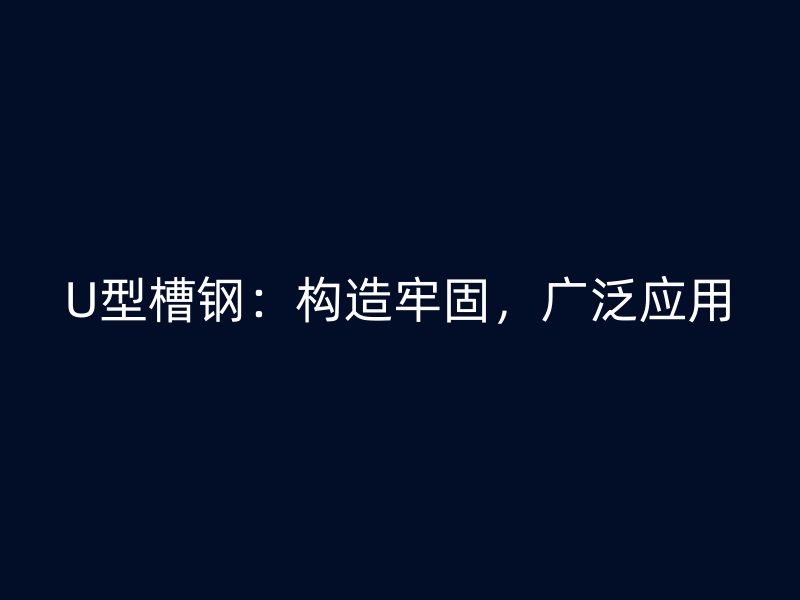U型槽鋼：構(gòu)造牢固，廣泛應(yīng)用