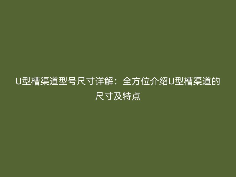 U型槽渠道型號尺寸詳解：全方位介紹U型槽渠道的尺寸及特點(diǎn)