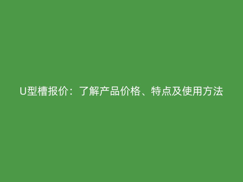 U型槽報(bào)價(jià)：了解產(chǎn)品價(jià)格、特點(diǎn)及使用方法