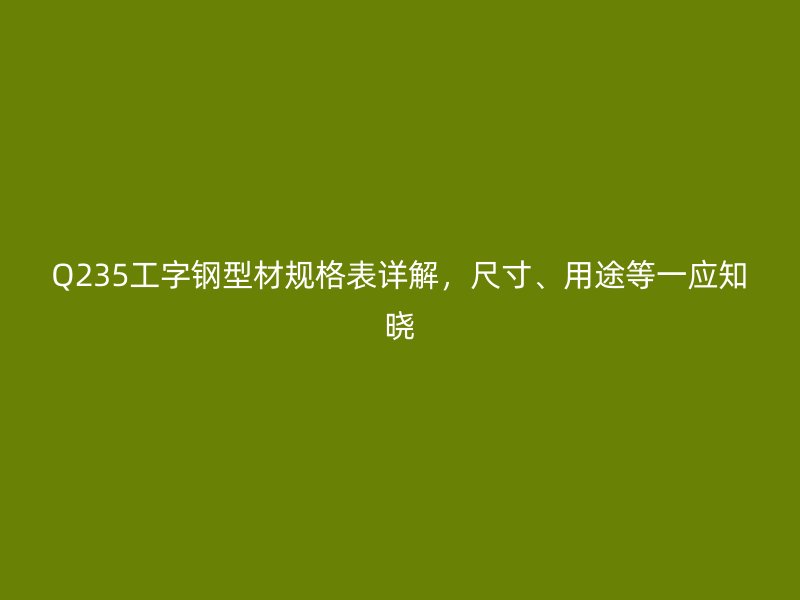 Q235工字鋼型材規(guī)格表詳解，尺寸、用途等一應(yīng)知曉