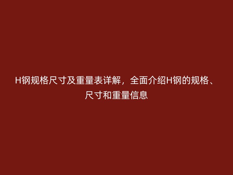 H鋼規(guī)格尺寸及重量表詳解，全面介紹H鋼的規(guī)格、尺寸和重量信息