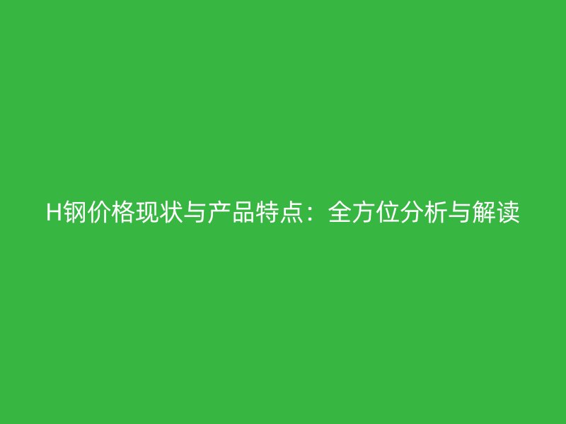 H鋼價格現(xiàn)狀與產(chǎn)品特點：全方位分析與解讀