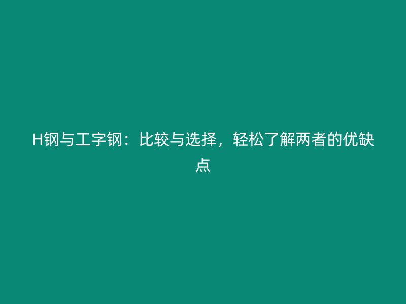 H鋼與工字鋼：比較與選擇，輕松了解兩者的優(yōu)缺點