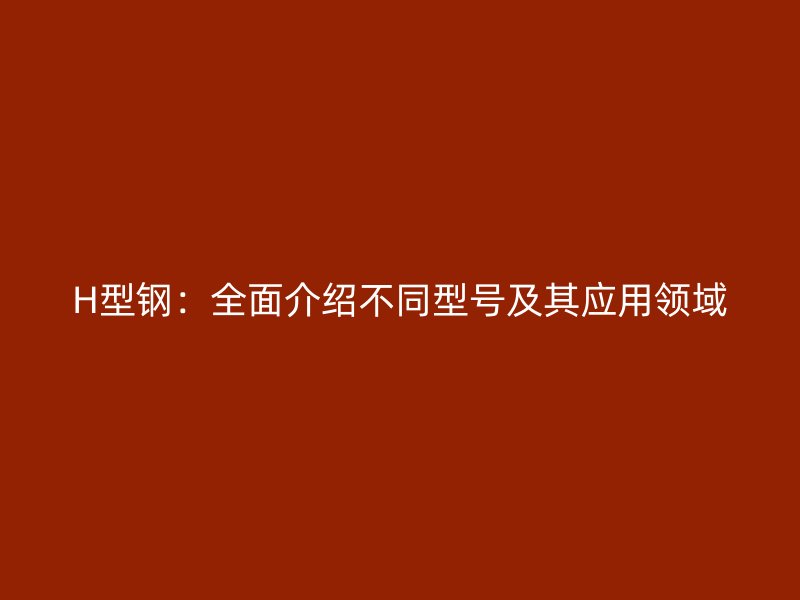 H型鋼：全面介紹不同型號(hào)及其應(yīng)用領(lǐng)域