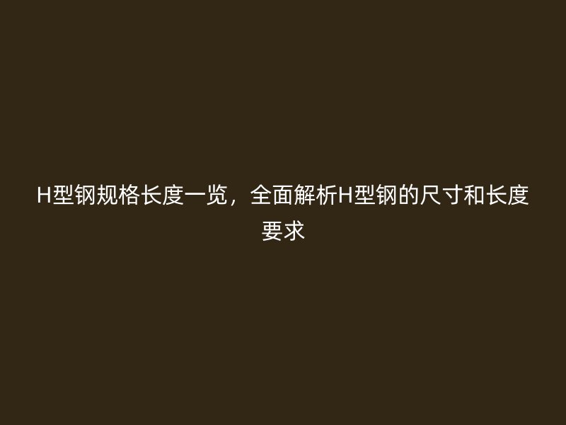 H型鋼規(guī)格長度一覽，全面解析H型鋼的尺寸和長度要求