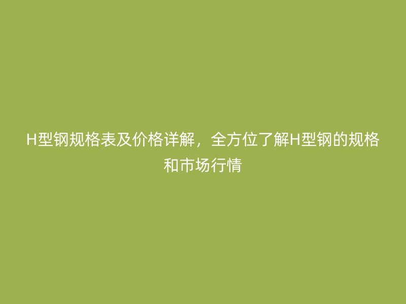H型鋼規(guī)格表及價(jià)格詳解，全方位了解H型鋼的規(guī)格和市場行情