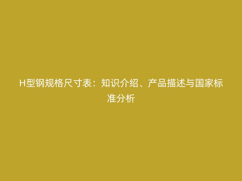 H型鋼規(guī)格尺寸表：知識介紹、產(chǎn)品描述與國家標(biāo)準(zhǔn)分析