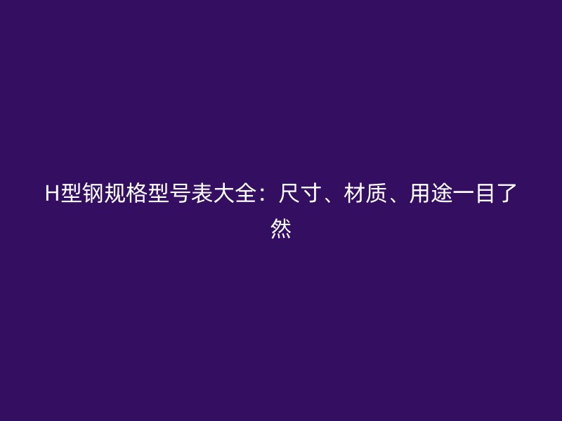 H型鋼規(guī)格型號(hào)表大全：尺寸、材質(zhì)、用途一目了然