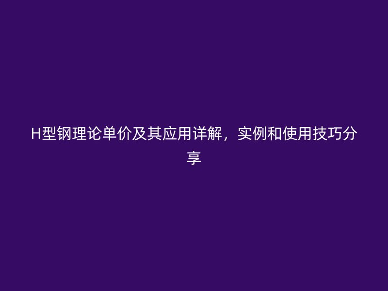 H型鋼理論單價(jià)及其應(yīng)用詳解，實(shí)例和使用技巧分享