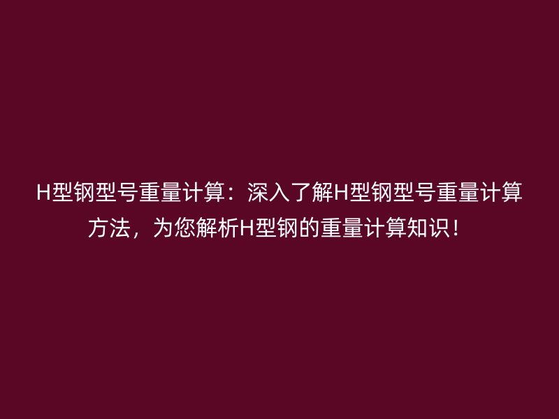 H型鋼型號重量計算：深入了解H型鋼型號重量計算方法，為您解析H型鋼的重量計算知識！