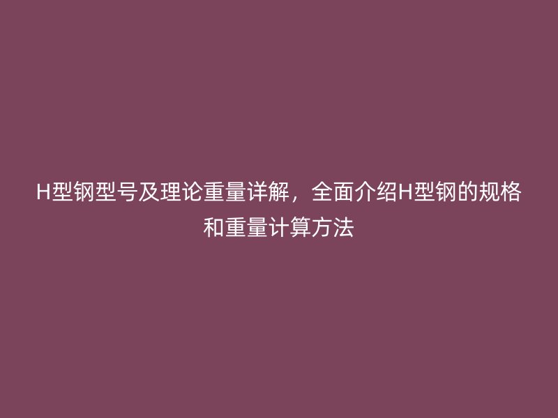 H型鋼型號(hào)及理論重量詳解，全面介紹H型鋼的規(guī)格和重量計(jì)算方法