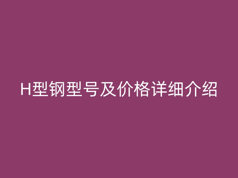 H型鋼型號及價格詳細(xì)介紹
