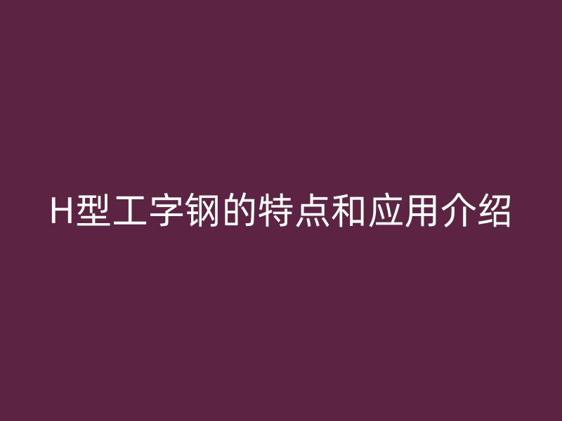 H型工字鋼的特點和應(yīng)用介紹