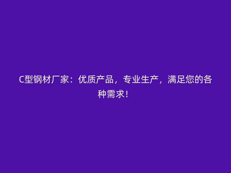 C型鋼材廠家：優(yōu)質(zhì)產(chǎn)品，專業(yè)生產(chǎn)，滿足您的各種需求！