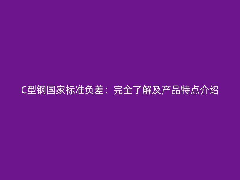 C型鋼國(guó)家標(biāo)準(zhǔn)負(fù)差：完全了解及產(chǎn)品特點(diǎn)介紹