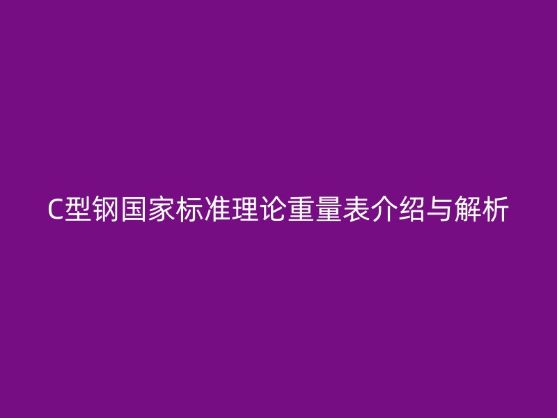 C型鋼國家標(biāo)準(zhǔn)理論重量表介紹與解析