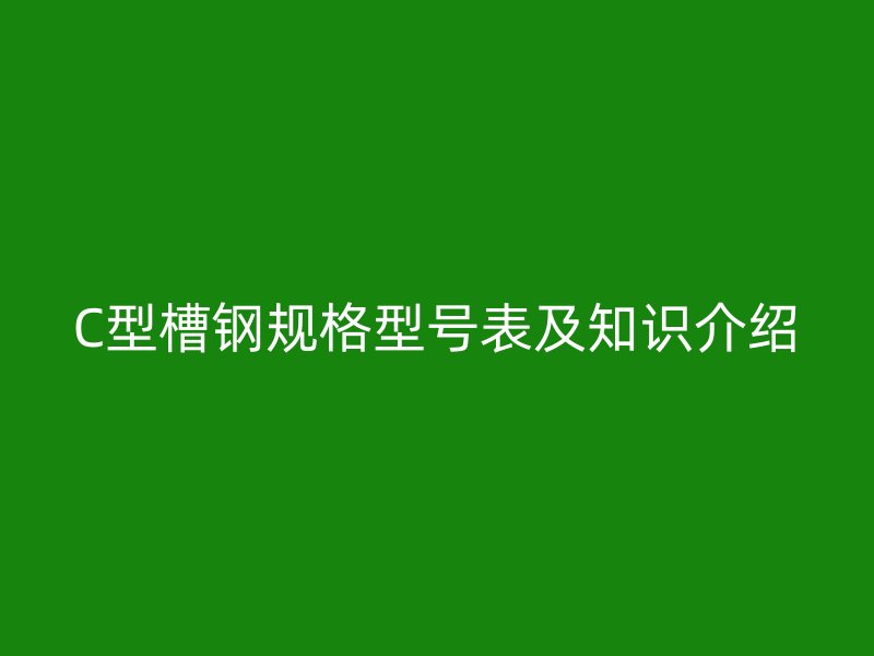 C型槽鋼規(guī)格型號表及知識介紹