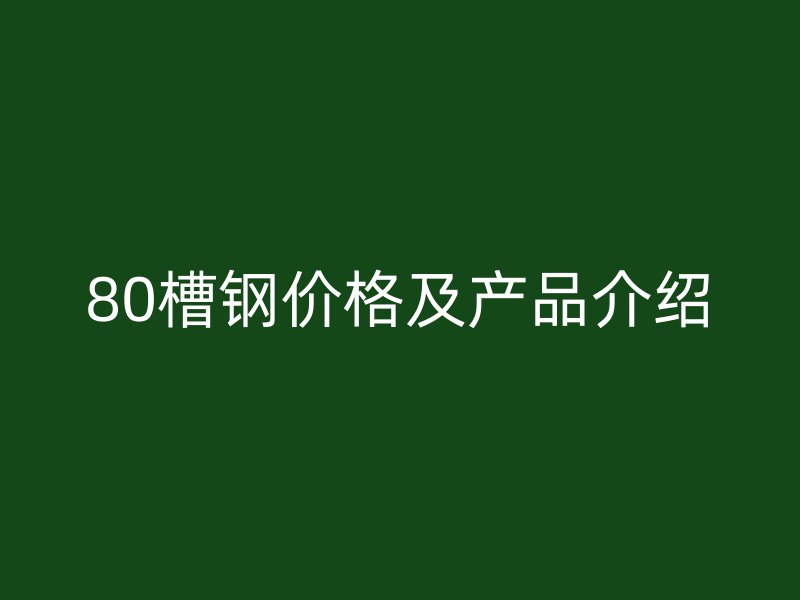 80槽鋼價(jià)格及產(chǎn)品介紹