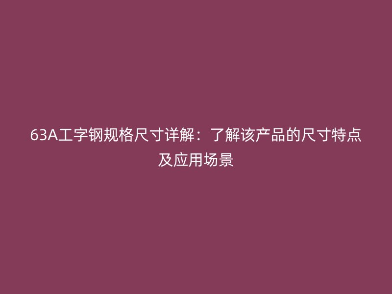 63A工字鋼規(guī)格尺寸詳解：了解該產(chǎn)品的尺寸特點及應用場景