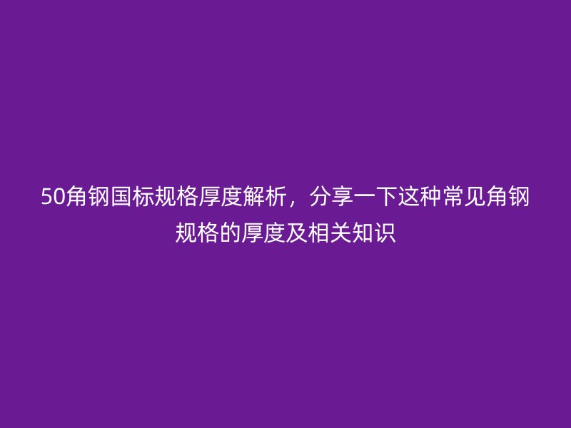 50角鋼國標(biāo)規(guī)格厚度解析，分享一下這種常見角鋼規(guī)格的厚度及相關(guān)知識