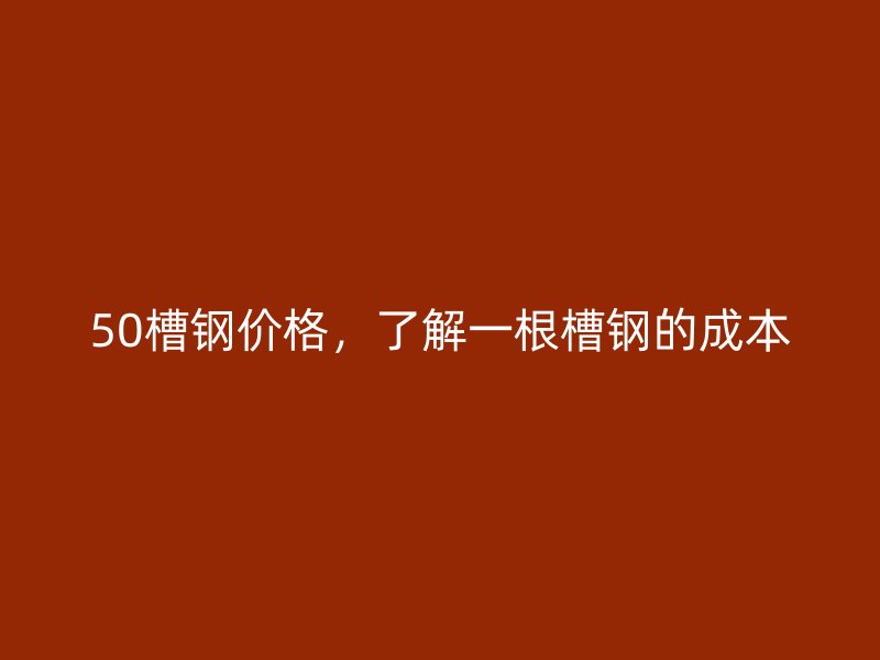 50槽鋼價格，了解一根槽鋼的成本