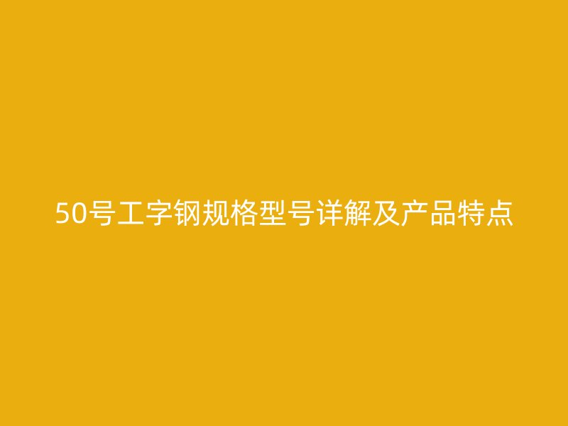 50號工字鋼規(guī)格型號詳解及產(chǎn)品特點