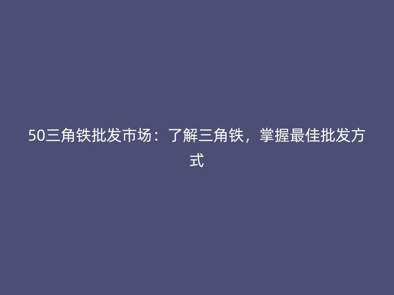 50三角鐵批發(fā)市場：了解三角鐵，掌握最佳批發(fā)方式
