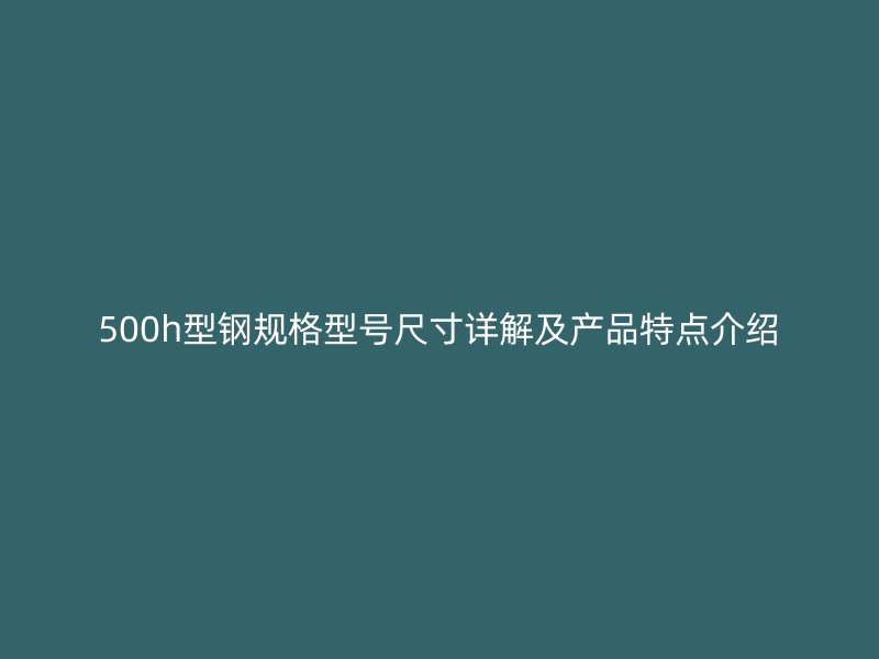 500h型鋼規(guī)格型號(hào)尺寸詳解及產(chǎn)品特點(diǎn)介紹