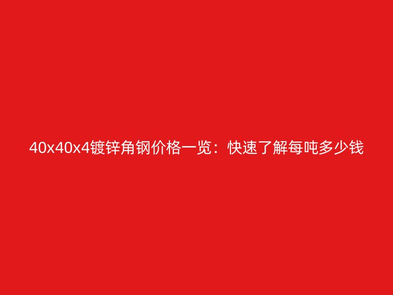 40x40x4鍍鋅角鋼價格一覽：快速了解每噸多少錢