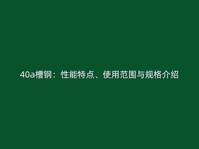 40a槽鋼：性能特點(diǎn)、使用范圍與規(guī)格介紹