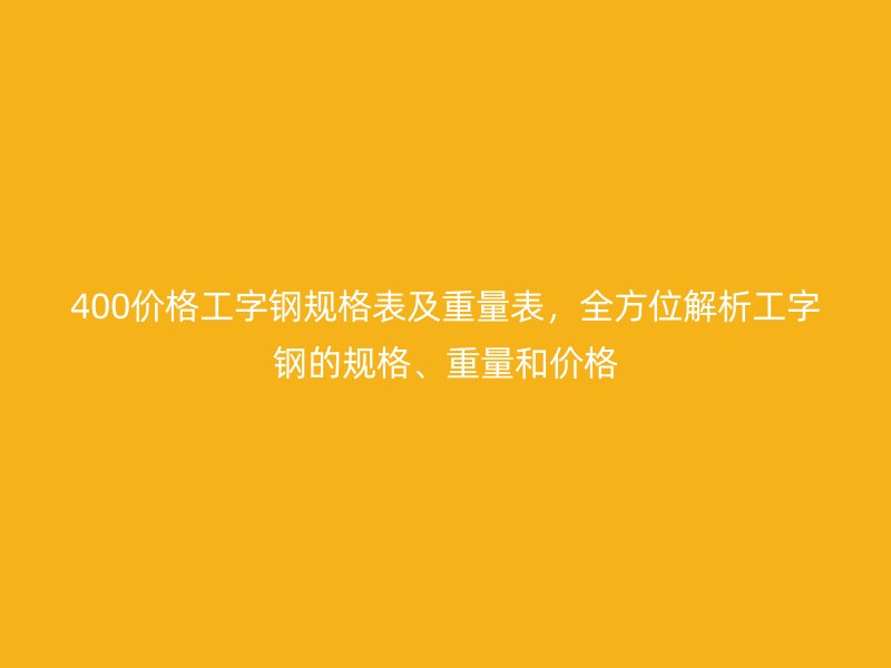 400價(jià)格工字鋼規(guī)格表及重量表，全方位解析工字鋼的規(guī)格、重量和價(jià)格