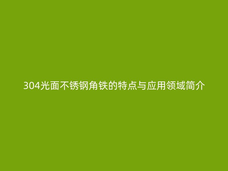304光面不銹鋼角鐵的特點(diǎn)與應(yīng)用領(lǐng)域簡(jiǎn)介