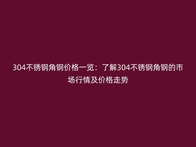 304不銹鋼角鋼價(jià)格一覽：了解304不銹鋼角鋼的市場(chǎng)行情及價(jià)格走勢(shì)