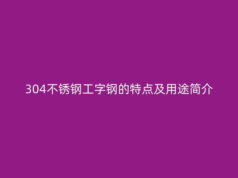 304不銹鋼工字鋼的特點及用途簡介