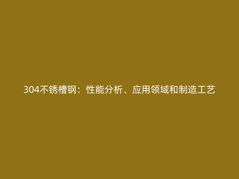 304不銹槽鋼：性能分析、應(yīng)用領(lǐng)域和制造工藝
