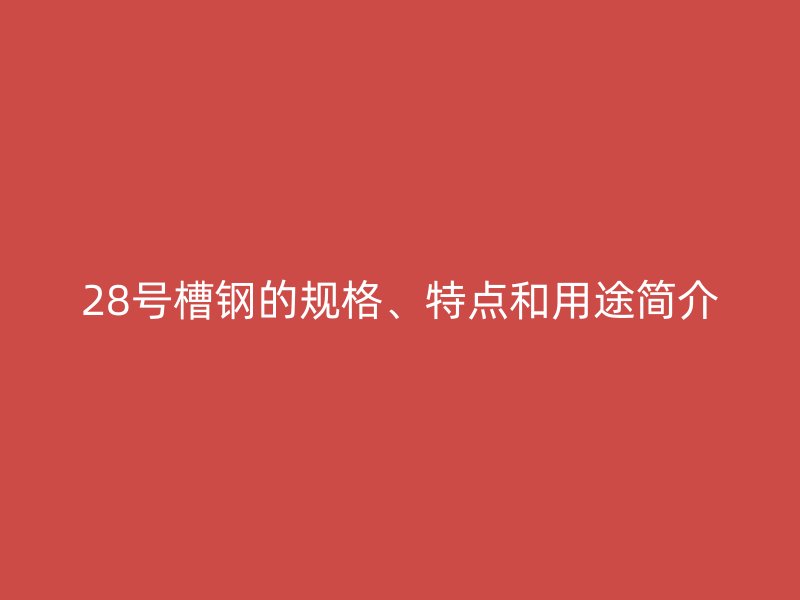 28號槽鋼的規(guī)格、特點和用途簡介