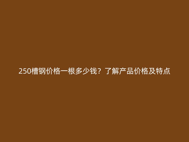 250槽鋼價格一根多少錢？了解產(chǎn)品價格及特點(diǎn)