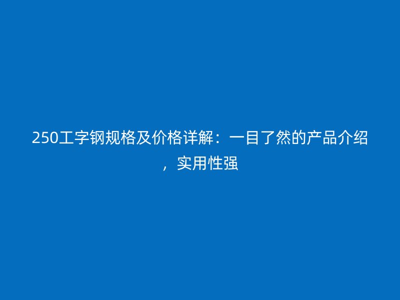 250工字鋼規(guī)格及價格詳解：一目了然的產(chǎn)品介紹，實(shí)用性強(qiáng)