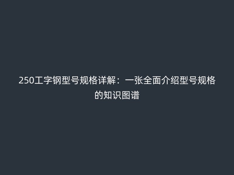 250工字鋼型號(hào)規(guī)格詳解：一張全面介紹型號(hào)規(guī)格的知識(shí)圖譜