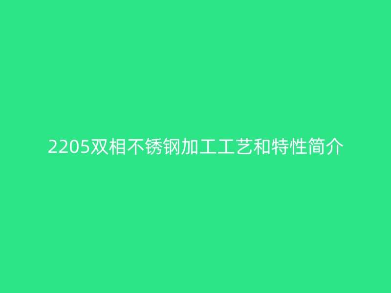 2205雙相不銹鋼加工工藝和特性簡介
