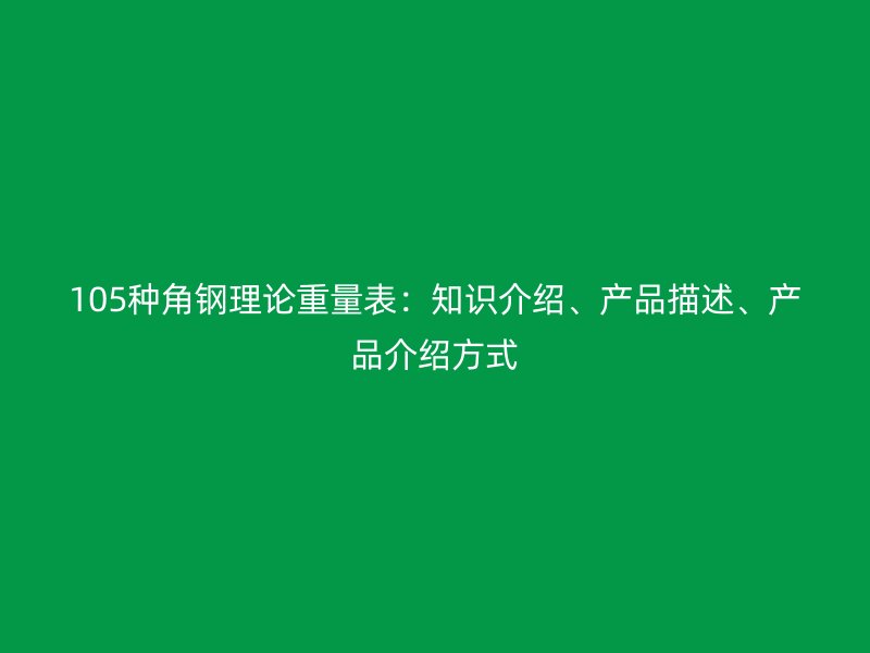 105種角鋼理論重量表：知識介紹、產(chǎn)品描述、產(chǎn)品介紹方式